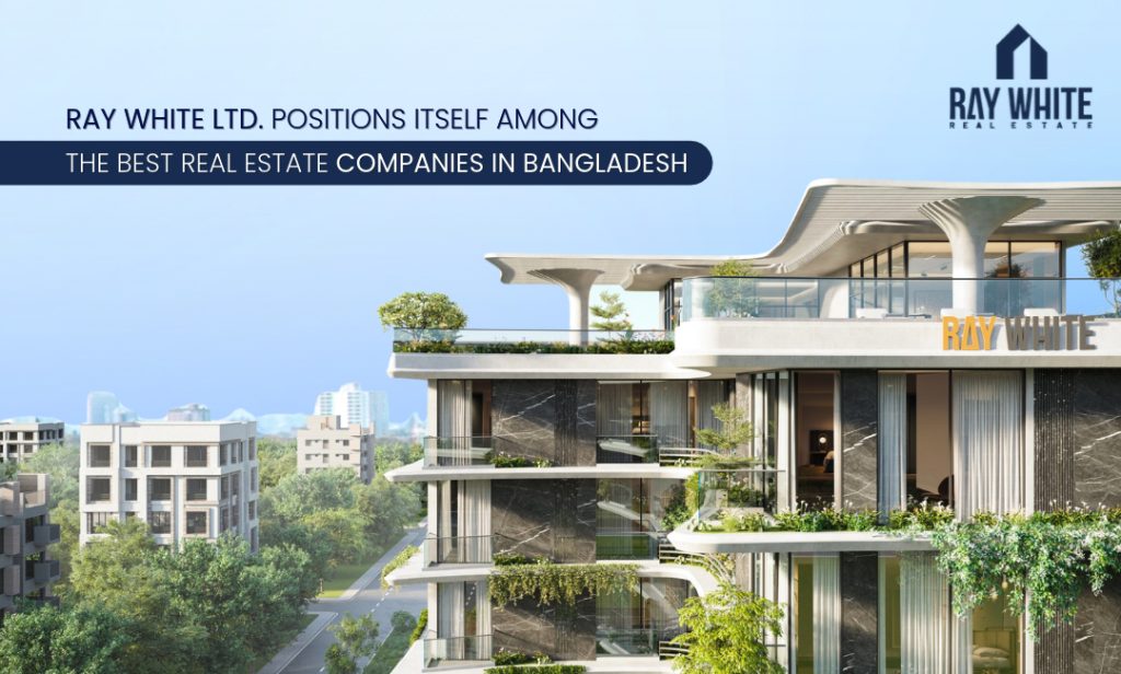 Ray White Ltd. Positions Itself Among the Best Real Estate Companies in Bangladesh
