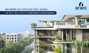 Ray White Ltd. Positions Itself Among the Best Real Estate Companies in Bangladesh